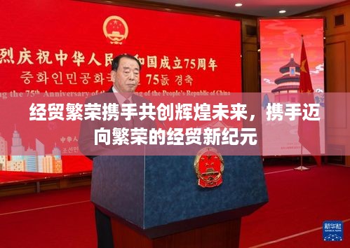 经贸繁荣携手共创辉煌未来，携手迈向繁荣的经贸新纪元
